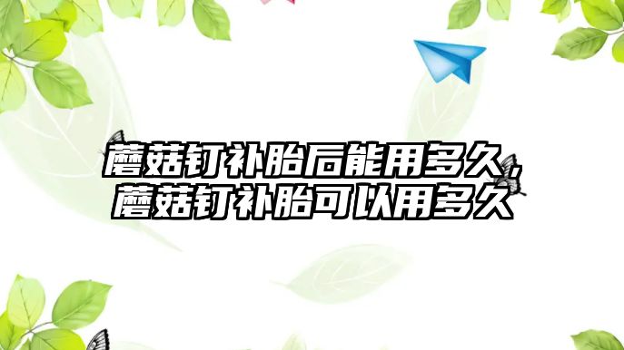 蘑菇釘補胎后能用多久，蘑菇釘補胎可以用多久