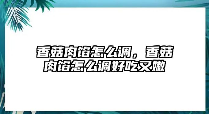 香菇肉餡怎么調，香菇肉餡怎么調好吃又嫩