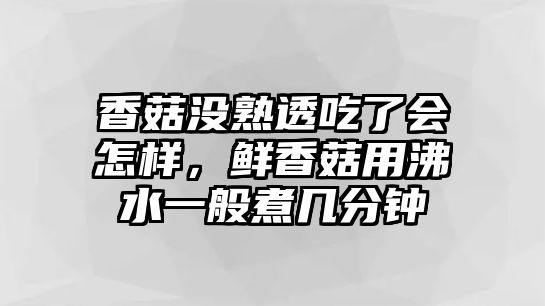 香菇沒熟透吃了會怎樣，鮮香菇用沸水一般煮幾分鐘