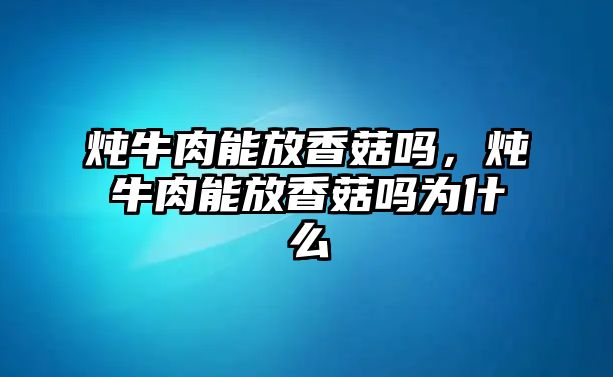 燉牛肉能放香菇嗎，燉牛肉能放香菇嗎為什么