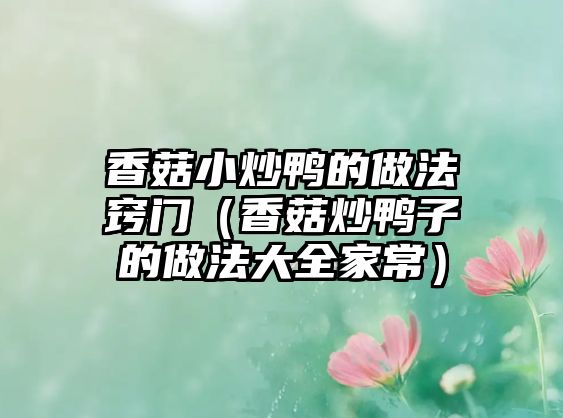 香菇小炒鴨的做法竅門（香菇炒鴨子的做法大全家常）