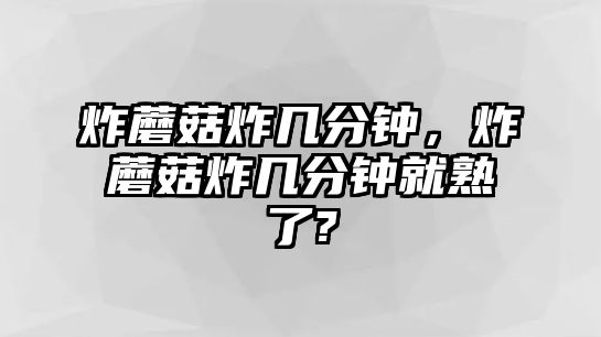 炸蘑菇炸幾分鐘，炸蘑菇炸幾分鐘就熟了?