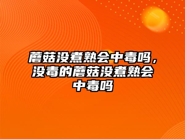 蘑菇沒煮熟會中毒嗎，沒毒的蘑菇沒煮熟會中毒嗎