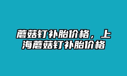 蘑菇釘補胎價格，上海蘑菇釘補胎價格