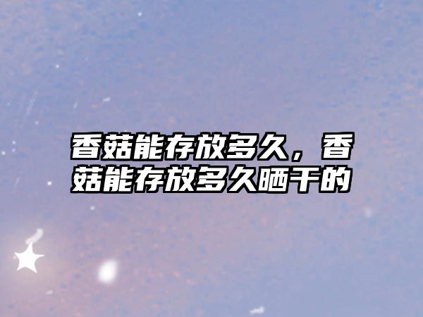 香菇能存放多久，香菇能存放多久曬干的