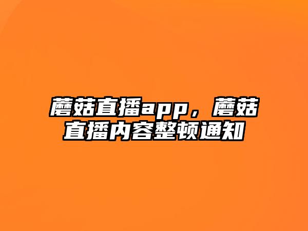 蘑菇直播app，蘑菇直播內容整頓通知