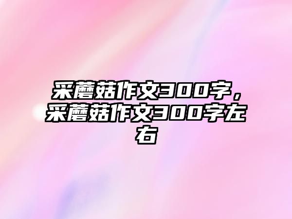 采蘑菇作文300字，采蘑菇作文300字左右