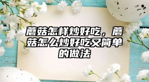 蘑菇怎樣炒好吃，蘑菇怎么炒好吃又簡單的做法