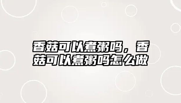 香菇可以煮粥嗎，香菇可以煮粥嗎怎么做