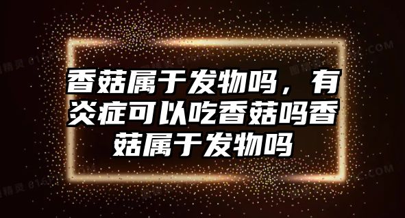 香菇屬于發物嗎，有炎癥可以吃香菇嗎香菇屬于發物嗎