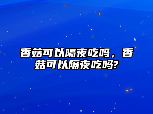 香菇可以隔夜吃嗎，香菇可以隔夜吃嗎?