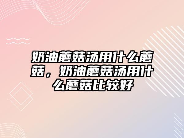 奶油蘑菇湯用什么蘑菇，奶油蘑菇湯用什么蘑菇比較好