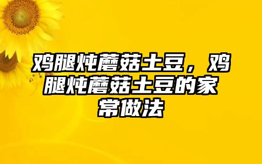 雞腿燉蘑菇土豆，雞腿燉蘑菇土豆的家常做法