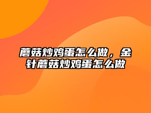 蘑菇炒雞蛋怎么做，金針蘑菇炒雞蛋怎么做