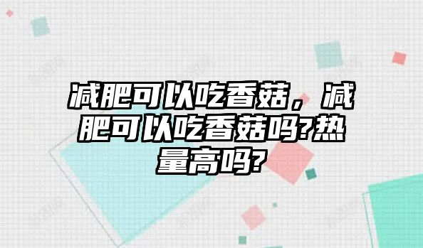 減肥可以吃香菇，減肥可以吃香菇嗎?熱量高嗎?