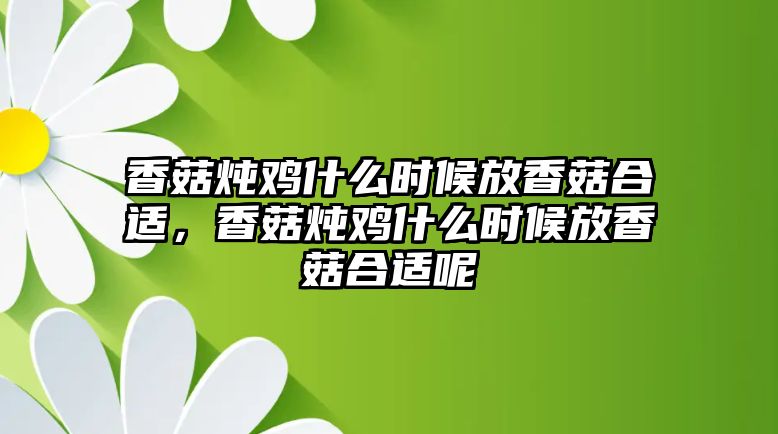 香菇燉雞什么時候放香菇合適，香菇燉雞什么時候放香菇合適呢