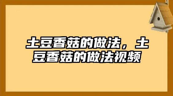 土豆香菇的做法，土豆香菇的做法視頻