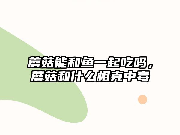 蘑菇能和魚一起吃嗎，蘑菇和什么相克中毒