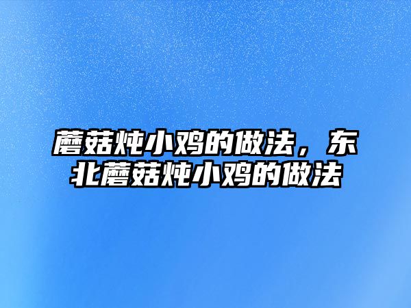 蘑菇燉小雞的做法，東北蘑菇燉小雞的做法