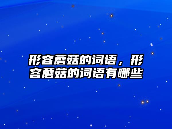 形容蘑菇的詞語，形容蘑菇的詞語有哪些