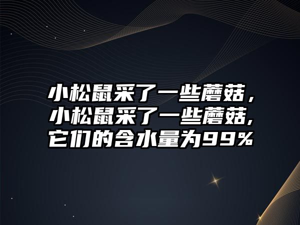 小松鼠采了一些蘑菇，小松鼠采了一些蘑菇,它們的含水量為99%