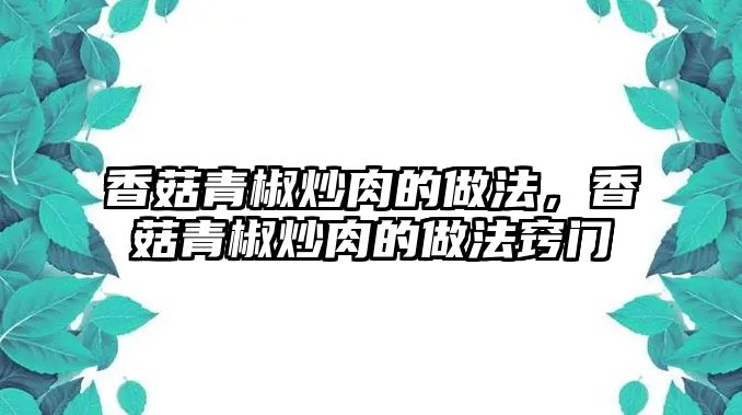 香菇青椒炒肉的做法，香菇青椒炒肉的做法竅門