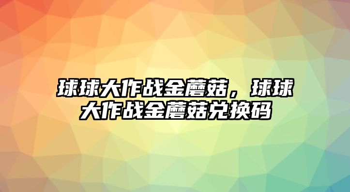 球球大作戰(zhàn)金蘑菇，球球大作戰(zhàn)金蘑菇兌換碼