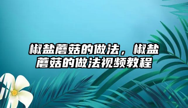 椒鹽蘑菇的做法，椒鹽蘑菇的做法視頻教程