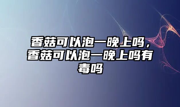 香菇可以泡一晚上嗎，香菇可以泡一晚上嗎有毒嗎