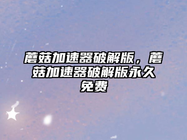 蘑菇加速器破解版，蘑菇加速器破解版永久免費