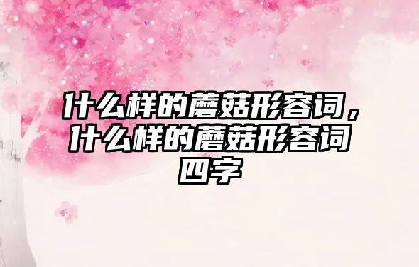 什么樣的蘑菇形容詞，什么樣的蘑菇形容詞四字