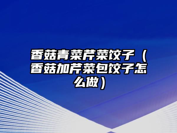 香菇青菜芹菜餃子（香菇加芹菜包餃子怎么做）