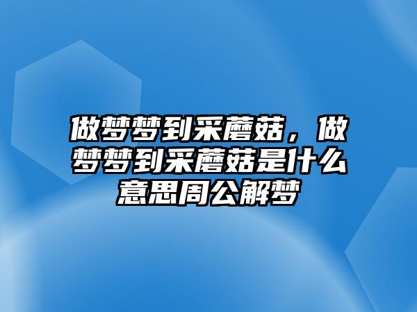 做夢夢到采蘑菇，做夢夢到采蘑菇是什么意思周公解夢