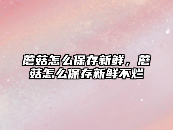 蘑菇怎么保存新鮮，蘑菇怎么保存新鮮不爛