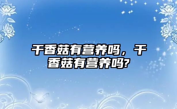 干香菇有營養(yǎng)嗎，干香菇有營養(yǎng)嗎?