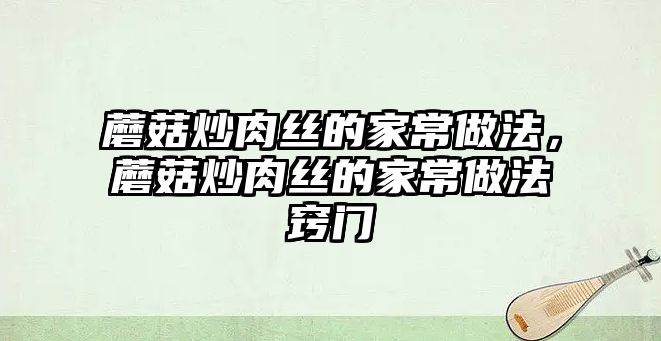 蘑菇炒肉絲的家常做法，蘑菇炒肉絲的家常做法竅門