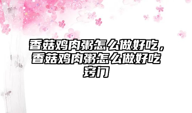 香菇雞肉粥怎么做好吃，香菇雞肉粥怎么做好吃竅門