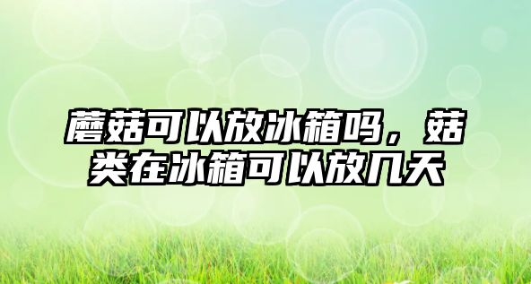 蘑菇可以放冰箱嗎，菇類在冰箱可以放幾天