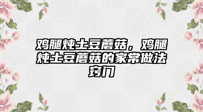 雞腿燉土豆蘑菇，雞腿燉土豆蘑菇的家常做法竅門