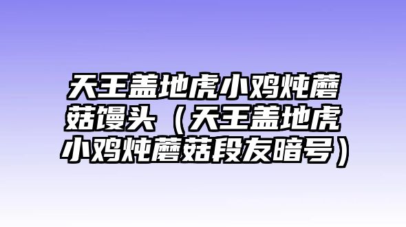 天王蓋地虎小雞燉蘑菇饅頭（天王蓋地虎小雞燉蘑菇段友暗號(hào)）