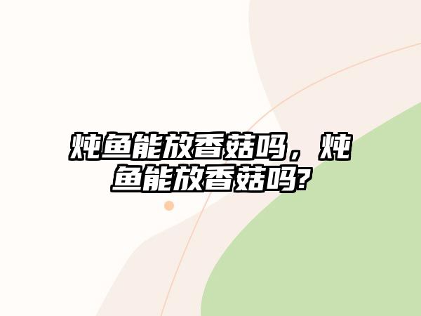 燉魚能放香菇嗎，燉魚能放香菇嗎?