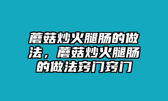 蘑菇炒火腿腸的做法，蘑菇炒火腿腸的做法竅門竅門