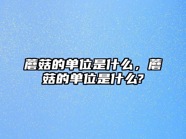 蘑菇的單位是什么，蘑菇的單位是什么?