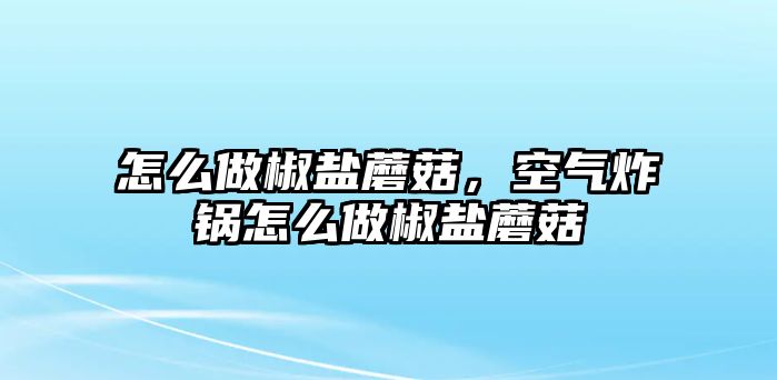 怎么做椒鹽蘑菇，空氣炸鍋怎么做椒鹽蘑菇