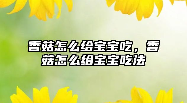 香菇怎么給寶寶吃，香菇怎么給寶寶吃法