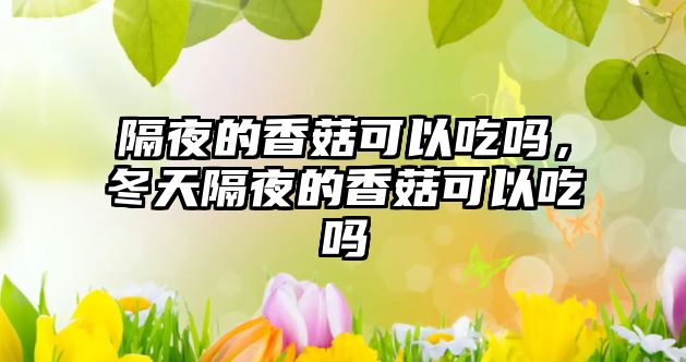 隔夜的香菇可以吃嗎，冬天隔夜的香菇可以吃嗎