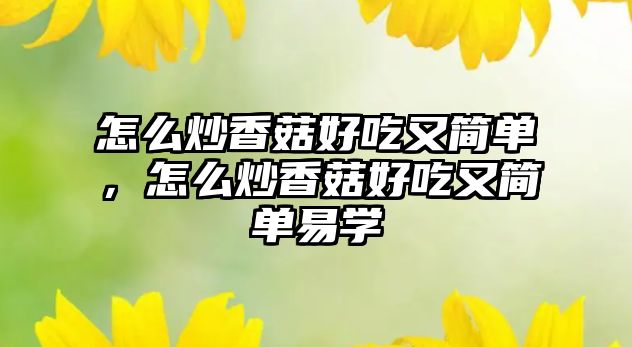 怎么炒香菇好吃又簡單，怎么炒香菇好吃又簡單易學(xué)