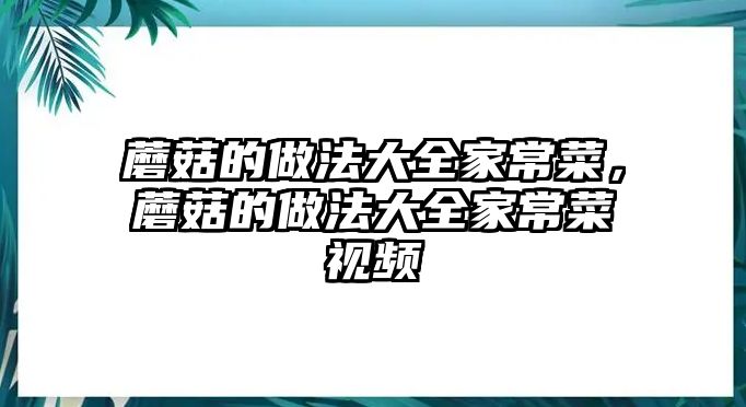 蘑菇的做法大全家常菜，蘑菇的做法大全家常菜視頻