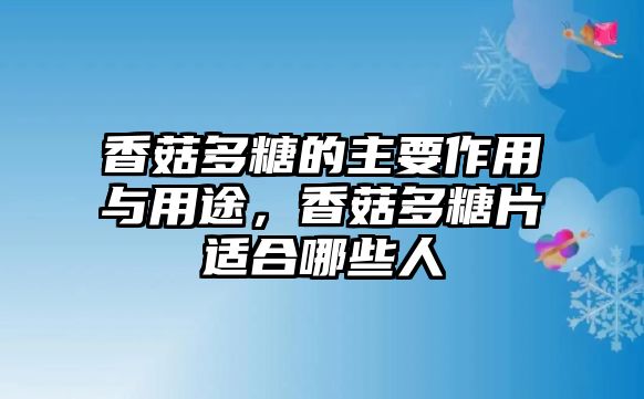 香菇多糖的主要作用與用途，香菇多糖片適合哪些人