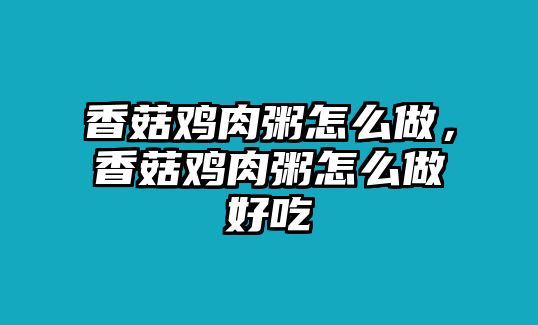 香菇雞肉粥怎么做，香菇雞肉粥怎么做好吃